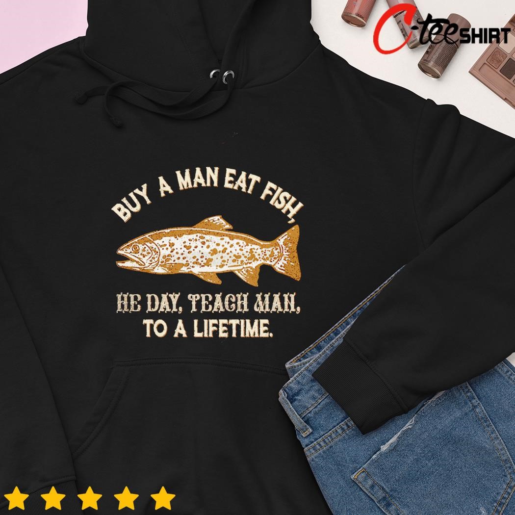 buy-a-man-eat-fish-he-day-teach-man-to-a-lifetime-shirt-hoodie.jpg