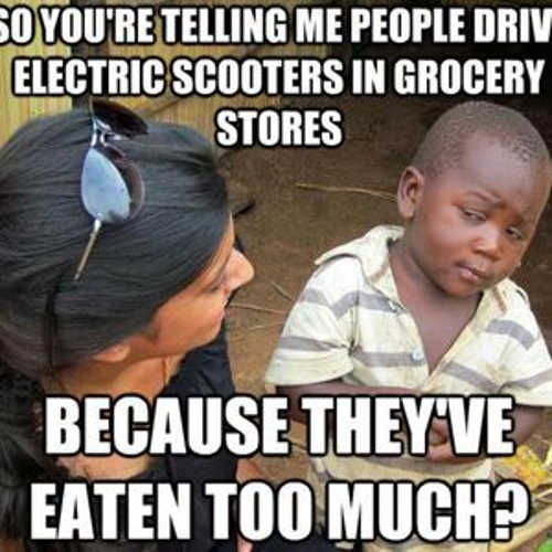 so-youre-telling-me-people-drive-electric-scooters-in-grocery-stores-because-theyve-eaten-too-...jpg